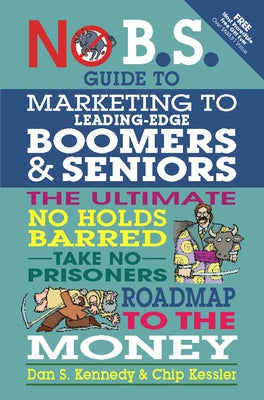 No B.S. Guide to Marketing to Leading Edge Boomers & Seniors: The Ultimate No Holds Barred Take No Prisoners Roadmap to the Money by Kennedy, Dan S.