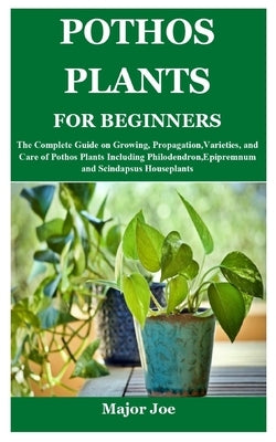 Pothos Plants for Beginners: The Complete Guide on Growing, Propagation, Varieties, and Care of Pothos Plants Including Philodendron, Epipremnum an by Joe, Major