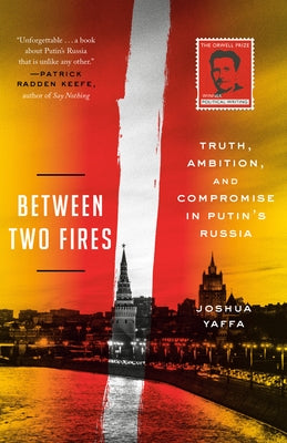 Between Two Fires: Truth, Ambition, and Compromise in Putin's Russia by Yaffa, Joshua