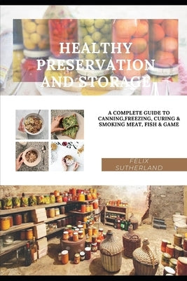 Healthy Preservation and Storage: A Complete Guide to Canning, Freezing, Curing & Smoking Meat, Fish & Game Paperback Independently Published