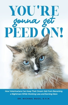 You're Gonna Get Peed On!: How Veterinarians Can Keep Their Dream Job from Becoming a Nightmare While Working Less and Earning More by Bugg, Michael