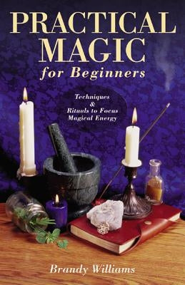 Practical Magic for Beginners: Techniques & Rituals to Focus Magical Energy by Williams, Brandy