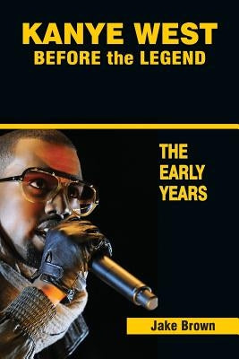 Kanye West Before the Legend: The Rise of Kanye West and the Chicago Rap & R&B Scene - The Early Years by Brown, Jake