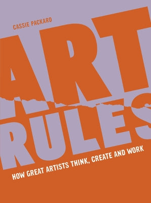 Art Rules: How Great Artists Think, Create and Work by Packard, Cassie