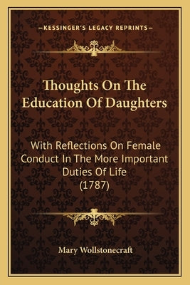 Thoughts On The Education Of Daughters: With Reflections On Female Conduct In The More Important Duties Of Life (1787) by Wollstonecraft, Mary