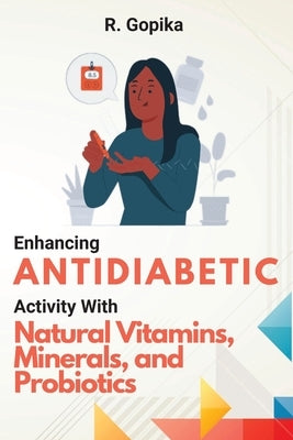 Enhancing Antidiabetic Activity With Natural Vitamins, Minerals, and Probiotics by Gopika, R.