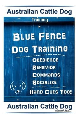 Australian Cattle Dog Training By Blue Fence Dog Training Obedience - Commands Behavior - Socialize Hand Cues Too!: Australian Cattle Dog by Naiyn, Douglas K.