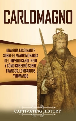 Carlomagno: Una guía fascinante sobre el mayor monarca del Imperio carolingio y cómo gobernó sobre francos, lombardos y romanos by History, Captivating