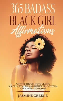 365 Badass Black Girl Affirmations: Positive Thoughts To Create Success, Wealth, and Higher Self-Esteem For Powerful Women by Greene, Jasmine