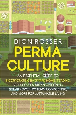 Permaculture: An Essential Guide to Incorporating Backyard Homesteading, Greenhouses, Urban Gardening, Solar Power Systems, Composti by Rosser, Dion