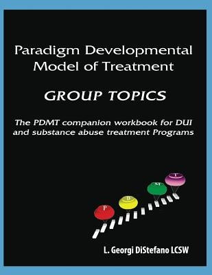 Paradigm Developmental Model of Treatment - GROUP TOPICS: The PDMT Companion Workbook for DUI Treatment Program by DiStefano, Georgi L. Lcsw