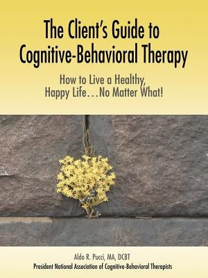 The Client's Guide to Cognitive-Behavioral Therapy: How to Live a Healthy, Happy Life...No Matter What! by Pucci, Aldo R.