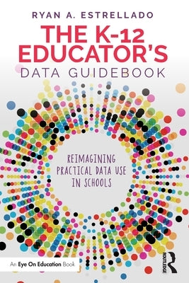 The K-12 Educator's Data Guidebook: Reimagining Practical Data Use in Schools by Estrellado, Ryan A.