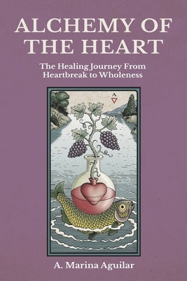 Alchemy of the Heart: The Healing Journey From Heartbreak to Wholeness by Aguilar, A. Marina
