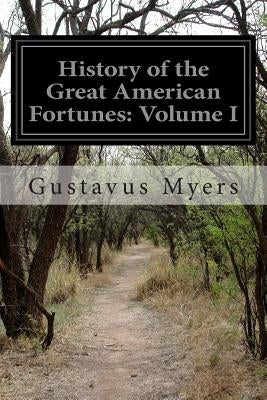 History of the Great American Fortunes: Volume I by Myers, Gustavus