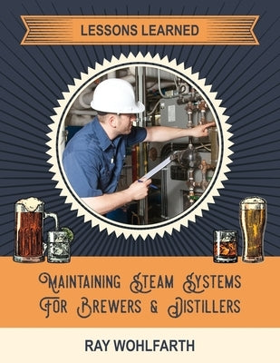 Lessons Learned: Maintaining Steam Systems for Brewers and Distillers: Understanding the day to day maintenance of steam systems used i by Wohlfarth, Ray