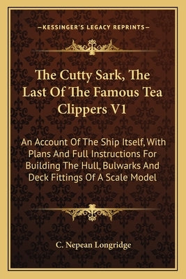 The Cutty Sark, The Last Of The Famous Tea Clippers V1: An Account Of The Ship Itself, With Plans And Full Instructions For Building The Hull, Bulwark by Longridge, C. Nepean