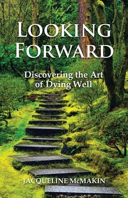 Looking Forward: Discovering the Art of Dying Well by McMakin, Jacqueline