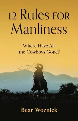12 Rules for Manliness: Where Have All the Cowboys Gone? by Woznick, Bear