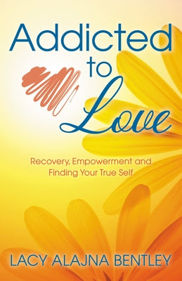 Addicted to Love: Recovery, Empowerment and Finding Your True Self by Bentley, Lacy Alajna