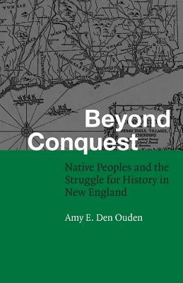 Beyond Conquest: Native Peoples and the Struggle for History in New England by Den Ouden, Amy E.