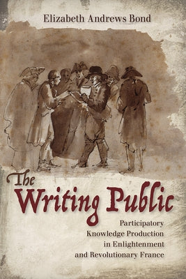 Writing Public: Participatory Knowledge Production in Enlightenment and Revolutionary France by Bond, Elizabeth Andrews