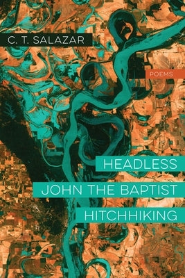 Headless John the Baptist Hitchhiking: Poems by Salazar, C. T.