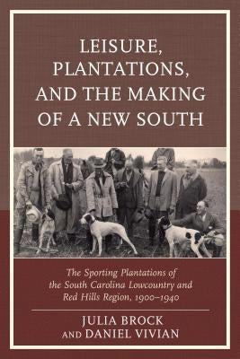 Leisure, Plantations, and the Making of a New South: The Sporting Plantations of the South Carolina Lowcountry and Red Hills Region, 1900-1940 Paperback Lexington Books