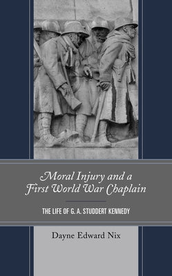 Moral Injury and a First World War Chaplain: The Life of G. A. Studdert Kennedy by Nix, Dayne Edward