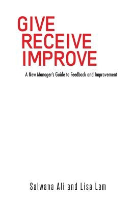 Give Receive Improve: A New Manager's Guide to Feedback and Improvement by Ali, Salwana