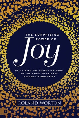 The Surprising Power of Joy: Reclaiming the Forgotten Fruit of the Spirit to Release Heaven's Atmosphere by Worton, Roland