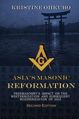 Asia's Masonic Reformation: Freemasonry's Impact on the Westernization and Subsequent Modernization of Asia by Ohkubo, Kristine