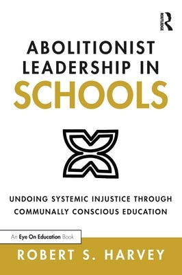 Abolitionist Leadership in Schools: Undoing Systemic Injustice Through Communally Conscious Education by Harvey, Robert