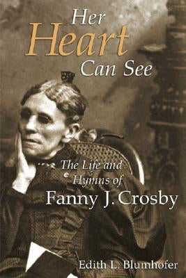 Her Heart Can See: The Life and Hymns of Fanny J. Crosby by Blumhofer, Edith L.