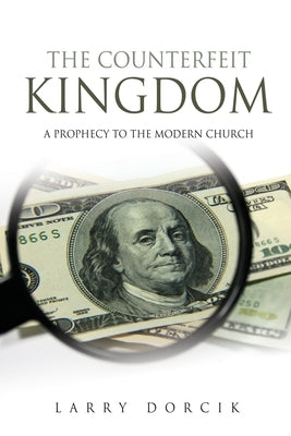The Counterfeit Kingdom: A prophecy to the modern church by Dorcik, Larry