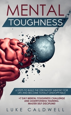 Mental Toughness: 6 Steps to Build the Strongest Mindset for Life and Become Totally Unstoppable! +7 Day Mental Toughness Challenge and by Caldwell, Luke