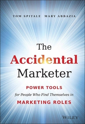 The Accidental Marketer: Power Tools for People Who Find Themselves in Marketing Roles by Spitale, Tom
