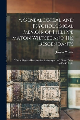 A Genealogical and Psychological Memoir of Philippe Maton Wiltsee and His Descendants: With a Historical Introduction Referring to the Wiltsee Nation by Wiltsee, Jerome 1834-