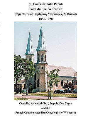 St. Louis Catholic Parish, Fond Du Lac, Wisconsin: Repertoire of Baptisms, Marriages & Burials, 1850-1920 by Dupuis, Kateri (Teri)