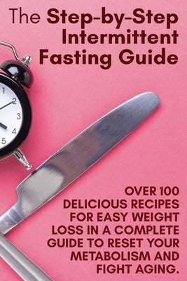 The Step-by-Step Intermittent Fasting Guide: Over 100 Delicious Recipes for Easy Weight Loss in a Complete Guide to Reset Your Metabolism and Fight Ag by Holly White