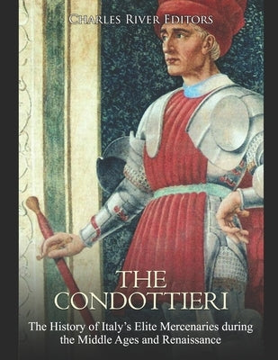 The Condottieri: The History of Italy's Elite Mercenaries during the Middle Ages and Renaissance Paperback Independently Published
