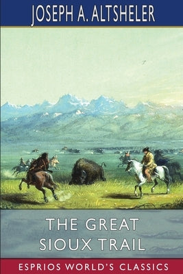 The Great Sioux Trail (Esprios Classics): A Story of Mountain and Plain by Altsheler, Joseph A.