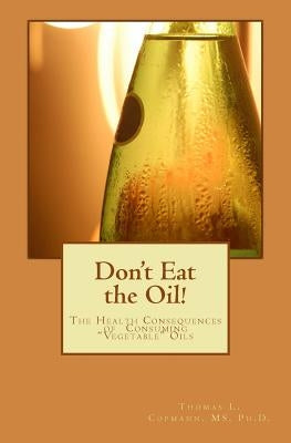 Don't Eat the Oil: The Health Consequences of "Vegetable Oils" by Copmann Ph. D., Thomas L.