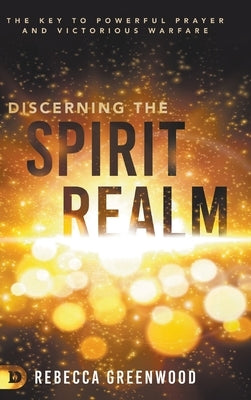 Discerning the Spirit Realm: The Key to Powerful Prayer and Victorious Warfare by Greenwood, Rebecca