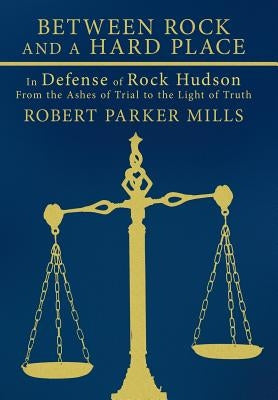 Between Rock and a Hard Place: In Defense of Rock Hudson: From the Ashes of Trial to the Light of Truth by Mills, Robert Parker