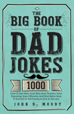 The Big Book Of Dad Jokes: 1000 Days Of Dad Jokes, Some Silly, Some Tasteless, Some Disgusting, Some Offensive, And Most Better Keep To Yourself by Moody, John D.