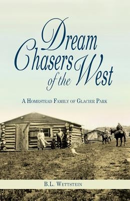 Dream Chasers of the West: A Homestead Family of Glacier National Park by Wettstein, B. L.
