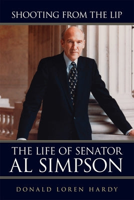 Shooting from the Lip: The Life of Senator Al Simpson by Hardy, Donald Loren