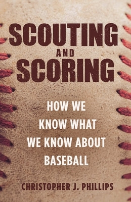 Scouting and Scoring: How We Know What We Know about Baseball by Phillips, Christopher