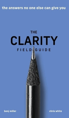 The Clarity Field Guide: The Answers No One Else Can Give You by Miller, Benj